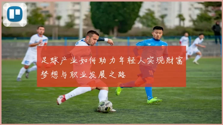 足球产业如何助力年轻人实现财富梦想与职业发展之路