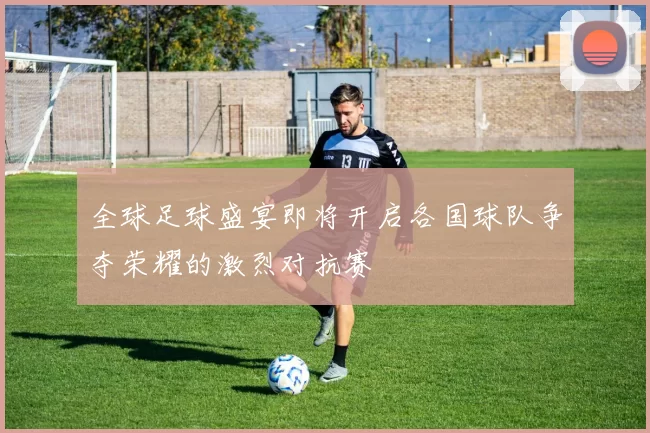 全球足球盛宴即将开启各国球队争夺荣耀的激烈对抗赛