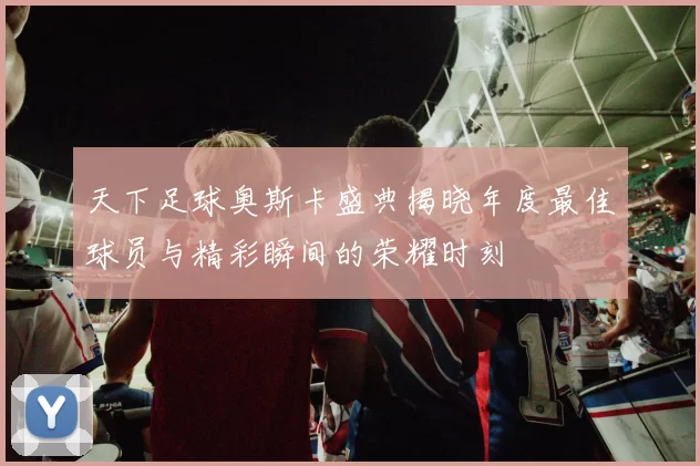 天下足球奥斯卡盛典揭晓年度最佳球员与精彩瞬间的荣耀时刻