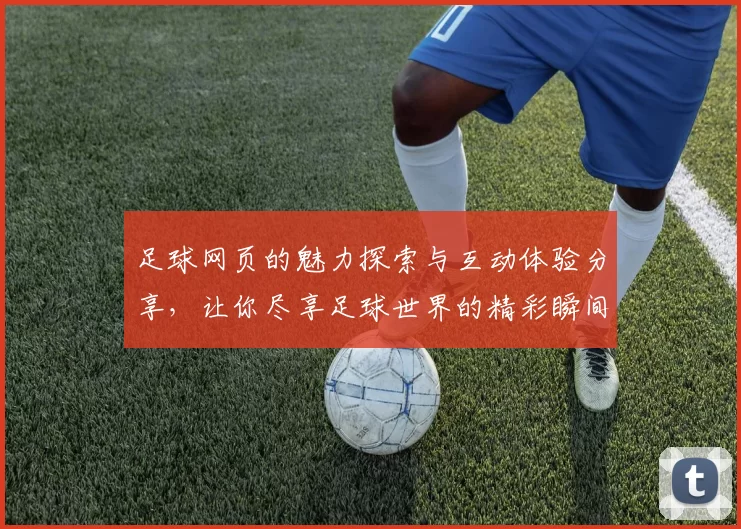 足球网页的魅力探索与互动体验分享，让你尽享足球世界的精彩瞬间