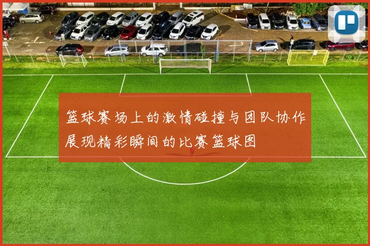 篮球赛场上的激情碰撞与团队协作展现精彩瞬间的比赛篮球图