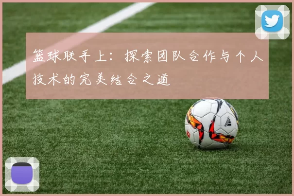 篮球联手上：探索团队合作与个人技术的完美结合之道