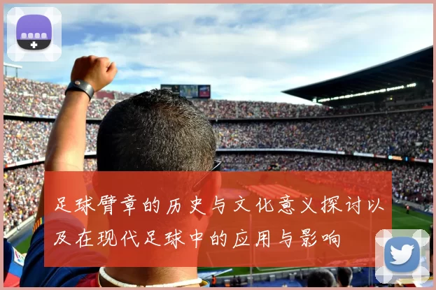 足球臂章的历史与文化意义探讨以及在现代足球中的应用与影响