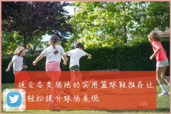 适合各类场地的实用篮球鞋推荐让你轻松提升球场表现